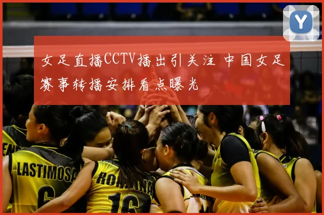 女足直播CCTV播出引关注 中国女足赛事转播安排看点曝光