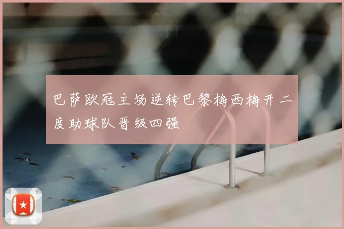 巴萨欧冠主场逆转巴黎梅西梅开二度助球队晋级四强
