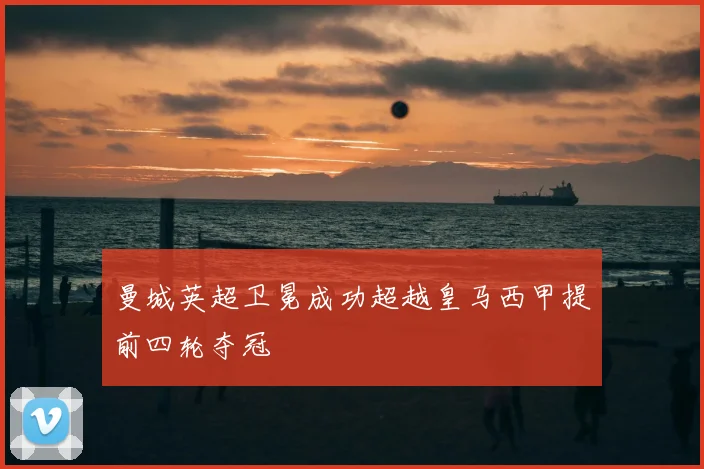 曼城英超卫冕成功超越皇马西甲提前四轮夺冠