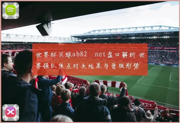 世界杯买球ab82婰net盘口解析 世界强队焦点对决结果与晋级形势