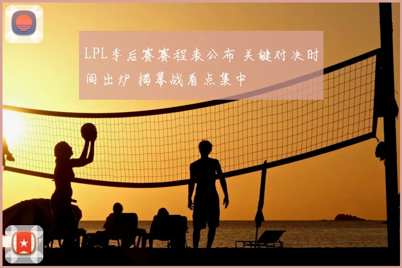 LPL季后赛赛程表公布 关键对决时间出炉 揭幕战看点集中