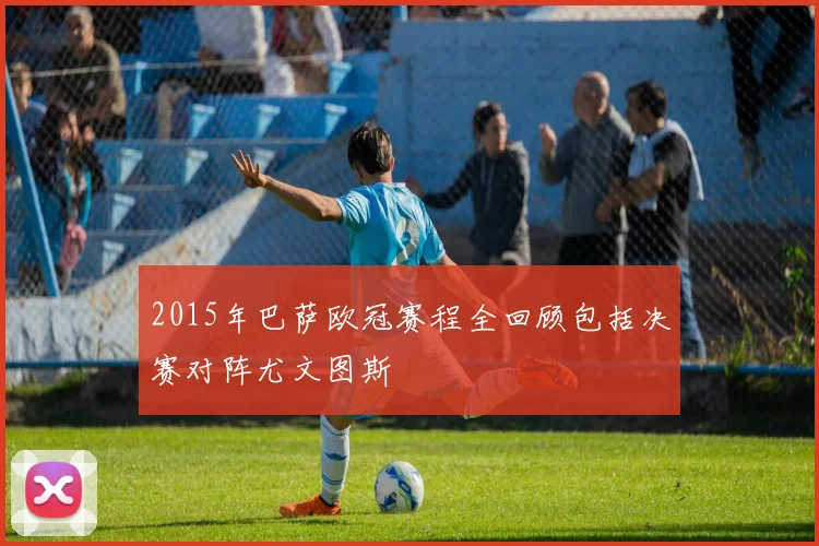2015年巴萨欧冠赛程全回顾包括决赛对阵尤文图斯