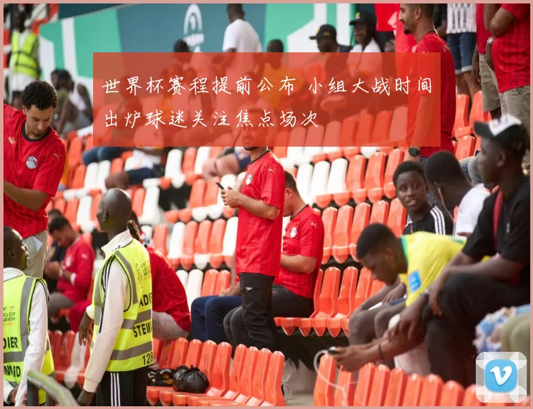 世界杯赛程提前公布 小组大战时间出炉球迷关注焦点场次