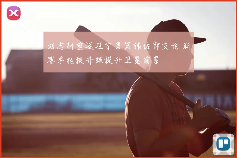 刘志轩重返辽宁男篮辅佐郭艾伦 新赛季轮换升级提升卫冕前景