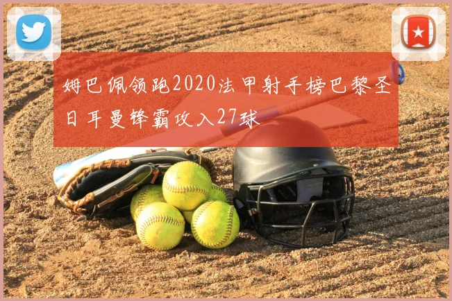 姆巴佩领跑2020法甲射手榜巴黎圣日耳曼锋霸攻入27球